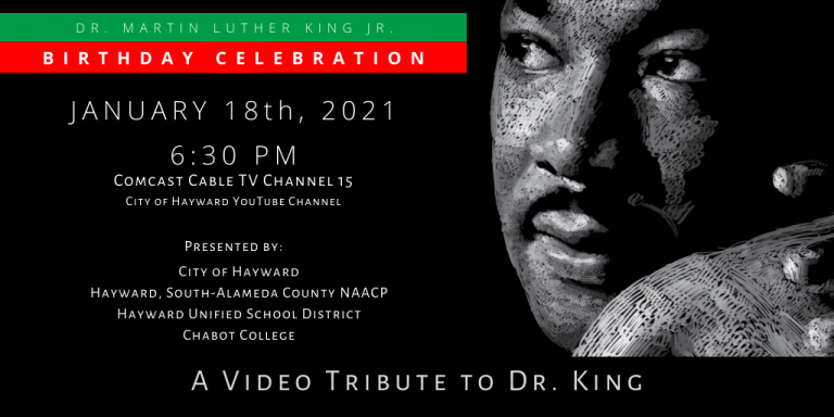 Black and white illustration of Dr. Martin Luther King Jr. with text: Dr. Martin Luther King Jr. Birthday Celebration Jan. 18, 2021 6:30PM on Comcast Cable TV Channel 15 and City of Hayward Youtube Channel. Presented by: City of Hayward, South-Alameda County NAACP, Hayward Unified School District, Chabot College. A Video Tribute to Dr. King